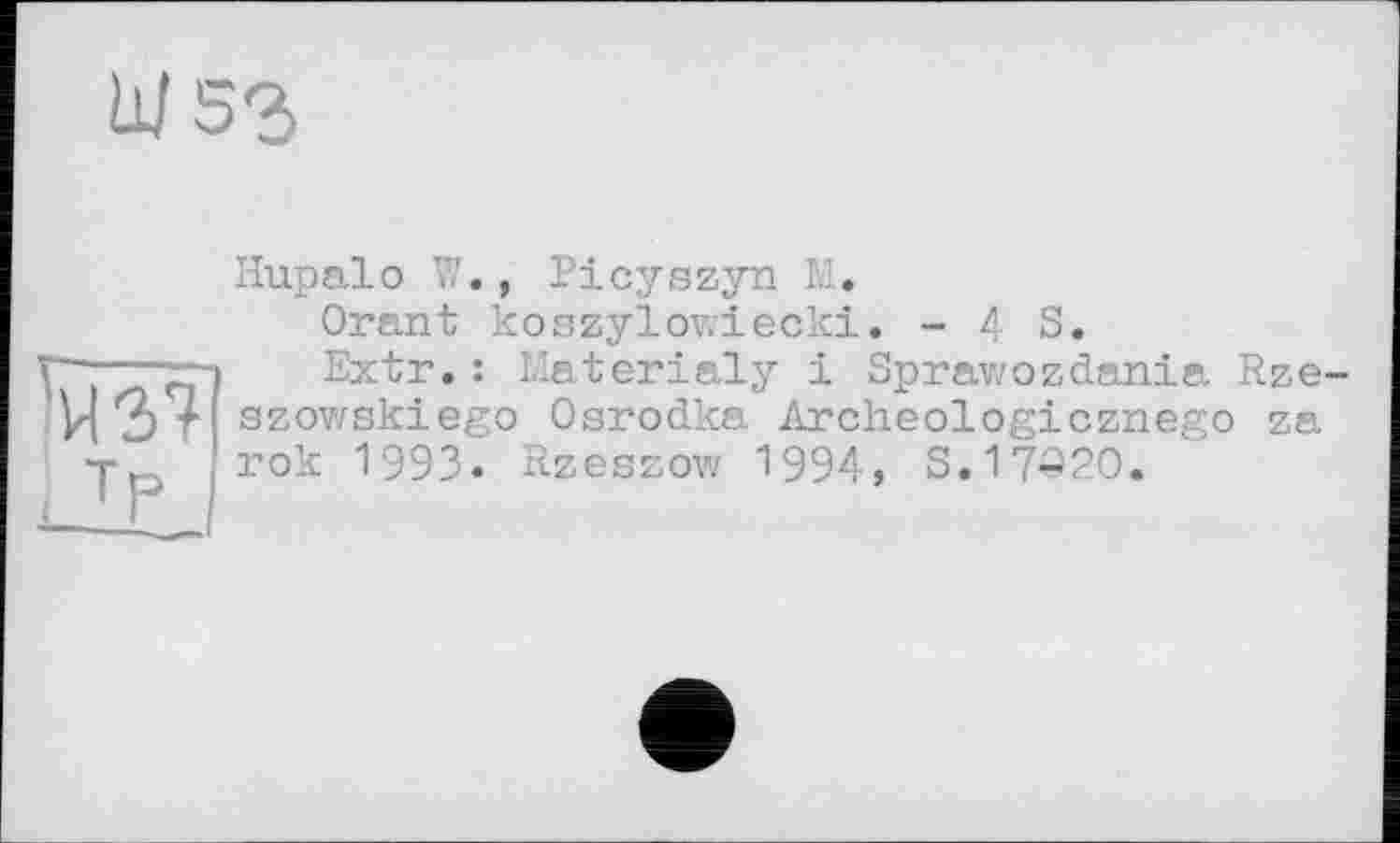 ﻿W53
Tp
Hupalо W., Picyszyn M.
Orant koszylowiecki. -43.
Extr.: Materialy і Sprawozdania Rze-szowskiego Osrodka Archeologicznego za rok 1993. Rzeszow 1994, S.17Q2O.